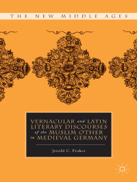 Jerold C. Frakes — Vernacular and Latin Literary Discourses of the Muslim Other in Medieval Germany