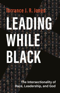 Torrance J. R. Jones; — Leading While Black: The Intersectionality of Race, Leadership, and God