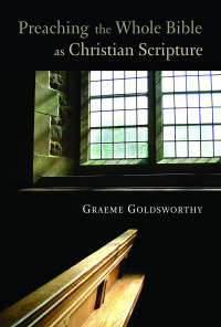 Graeme Goldsworthy; — Preaching the Whole Bible As Christian Scripture