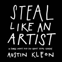 Austin Kleon — Steal Like an Artist: 10 Things Nobody Told You About Being Creative