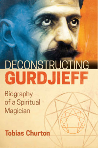 Tobias Churton — Deconstructing Gurdjieff: Biography of a Spiritual Magician