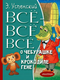 Эдуард Николаевич Успенский — Всё-всё-всё о Чебурашке и крокодиле Гене