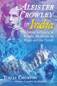 Tobias Churton — Aleister Crowley In India: The Secret Influence of Eastern Mysticism on Magic and the Occult