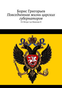 Борис Николаевич Григорьев — Повседневная жизнь царских губернаторов. От Петра I до Николая II