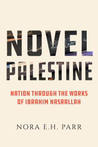 Parr, Dr. Nora E.H. — Novel Palestine: Nation through the Works of Ibrahim Nasrallah (Volume 7) (New Directions in Palestinian Studies)