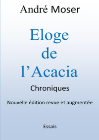 André Moser — Eloge de l'Acacia Chroniques: Nouvelle édition revue et augmentée (French Edition)