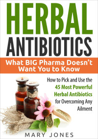 Mary Jones — Herbal Antibiotics: What BIG Pharma Doesn't Want You to Know - How to Pick and Use the 45 Most Powerful Herbal Antibiotics for Overcoming Any Ailment