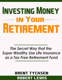 Brent Tycksen & Robert Lewis — Investing Money in Your Retirement: The Secret Way that the Super Wealthy Use Life Insurance as a Tax Free Retirement Fund