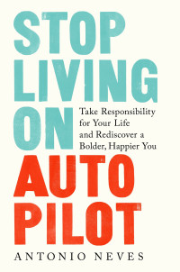 Antonio Neves — Stop Living on Autopilot: Take Responsibility for Your Life and Rediscover a Bolder, Happier You