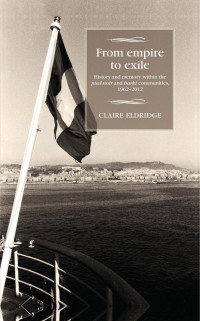 Claire Eldridge — From empire to exile: History and memory within the pied-noir and harki communities, 1962–2012