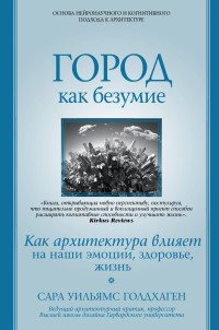 Сара Уильямс Голдхаген — Город как безумие. Как архитектура влияет на наши эмоции, здоровье, жизнь