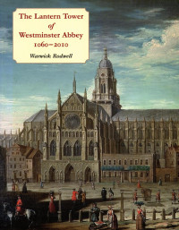 Warwick Rodwell — The Lantern Tower of Westminster Abbey, 1060-2010: Reconstructing its History and Architecture