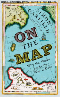 Garfield, Simon — On The Map: Why the world looks the way it does