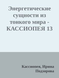 Кассиопея, Ирина Подзорова — Энергетические сущности из тонкого мира - КАССИОПЕЯ 13