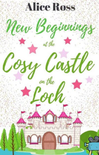Alice Ross — New Beginnings at the Cosy Castle on the Loch (Book 6): A sweet, heart-warming romance set in the beautiful Scottish Highlands
