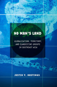 by Justin V. Hastings — No Man's Land: Globalization, Territory, and Clandestine Groups in Southeast Asia