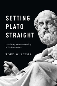 Todd W. Reeser — Setting Plato Straight: Translating Ancient Sexuality in the Renaissance