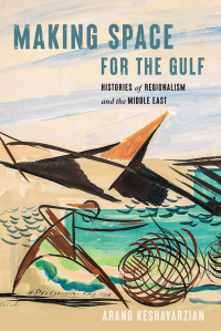 Arang Keshavarzian; — Making Space for the Gulf - Histories of Regionalism and the Middle East