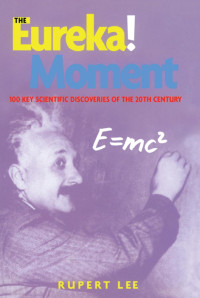 Rupert Lee — The Eureka! Moment: 100 Key Scientific Discoveries of the 20th Century