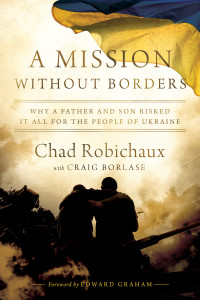 Chad Robichaux — A Mission Without Borders: Why a Father and Son Risked it All for the People of Ukraine