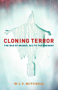 W. J. T. Mitchell — Cloning Terror: The War of Images, 9/11 to the Present