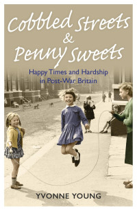 Young, Yvonne — Cobbled Streets and Penny Sweets · Happy Times and Hardship in Post-War Britain