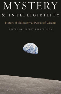 Jeffrey Dirk Wilson (Editor) — Mystery and Intelligibility: History of Philosophy as Pursuit of Wisdom