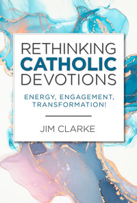 Jim Clarke; — Rethinking Catholic Devotions: Energy, Engagement, Transformation!