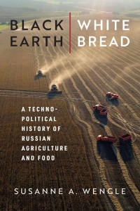 Susanne A. Wengle — Black Earth, White Bread: A Technopolitical History of Russian Agriculture and Food