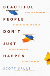 Scott Sauls — Beautiful People Don't Just Happen: How God Redeems Regret, Hurt, and Fear in the Making of Better Humans