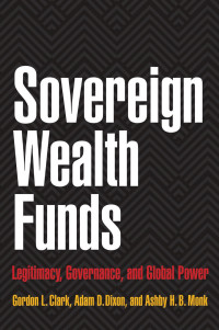 Gordon L. Clark & Adam D. Dixon & Ashby H. B. Monk — Sovereign Wealth Funds: Legitimacy, Governance, and Global Power