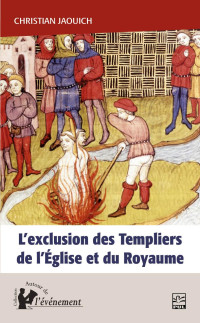 Christian Jaouich — L’exclusion des Templiers de l’Église et du Royaume: Le rôle du procès des Templiers dans la construction de l’État (1307-1314)