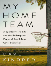 Dave Kindred — My Home Team: A Sportswriter's Life and the Redemptive Power of Small-Town Girls Basketball 