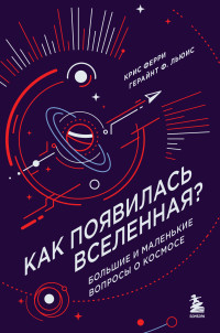 Герайнт Фрэнсис Льюис & Крис Ферри — Как появилась Вселенная? Большие и маленькие вопросы о космосе