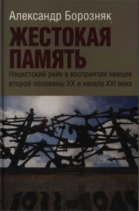 Александр Иванович Борозняк — Жестокая память. Нацистский рейх в восприятии немцев второй половины XX и начала XXI века