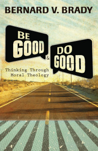 Brady, Bernard V. — Be Good and Do Good: Thinking through Moral Theology