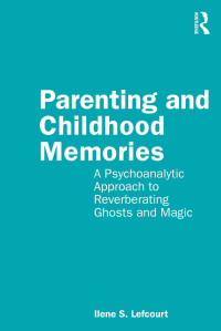 Ilene S. Lefcourt — Parenting and Childhood Memories : A Psychoanalytic Approach to Reverberating Ghosts and Magic