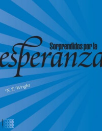 N. T. Wright — Sorprendidos Por La Esperanza Repensando El Cielo, La Resurrección Y La Vida Eterna