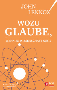 John Lennox; — Wozu Glaube, wenn es Wissenschaft gibt?