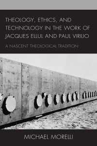 Michael Morelli; — Theology, Ethics, and Technology in the Work of Jacques Ellul and Paul Virilio