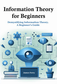 Ferry, James — Information Theory for Beginners: Demystifying Information Theory. A Beginner's Guide