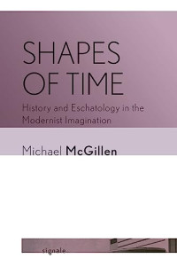McGillen, Michael — Shapes of Time: History and Eschatology in the Modernist Imagination 