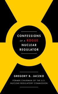 Gregory B. Jaczko; — Confessions of a Rogue Nuclear Regulator