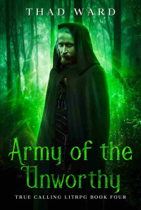 Ward, Thad — Army of the Unworthy (True Calling LitRPG Book 4)