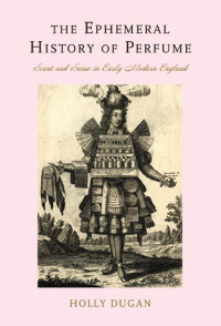 Holly Dugan — The Ephemeral History of Perfume: Scent and Sense in Early Modern England