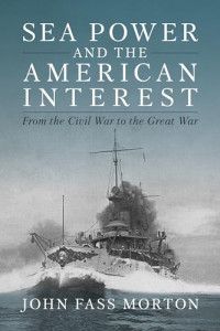 John Fass Morton — Sea Power and the American Interest: From the Civil War to the Great War