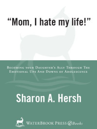 Hersh, Sharon — Mom, I Hate My Life!: Becoming Your Daughter's Ally Through the Emotional Ups and Downs of Adolescence (A Hand-In-Hand Book)