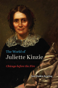 Ann Durkin Keating — The World of Juliette Kinzie: Chicago before the Fire