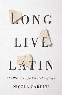 Nicola Gardini — Long Live Latin: The Pleasures of a Useless Language