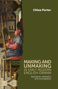 Chloe Porter; — Making and Unmaking in Early Modern English Drama